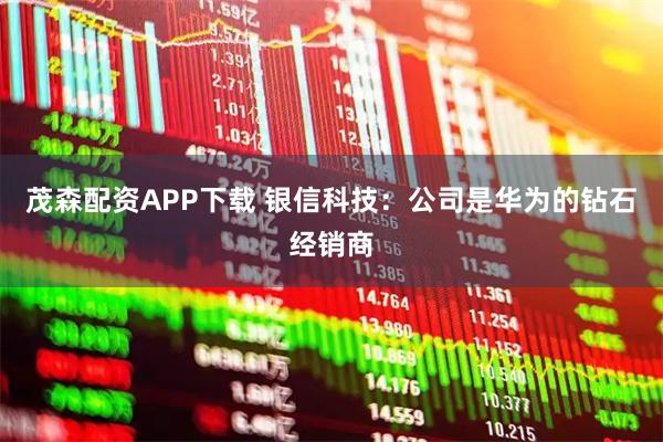 茂森配资APP下载 银信科技：公司是华为的钻石经销商