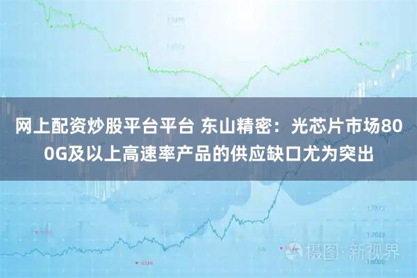 网上配资炒股平台平台 东山精密：光芯片市场800G及以上高速率产品的供应缺口尤为突出