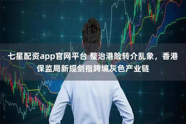 七星配资app官网平台 整治港险转介乱象，香港保监局新规剑指跨境灰色产业链