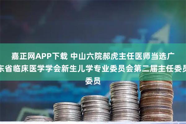嘉正网APP下载 中山六院郝虎主任医师当选广东省临床医学学会新生儿学专业委员会第二届主任委员