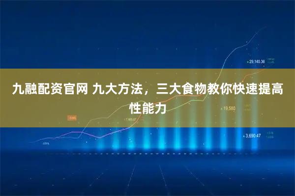 九融配资官网 九大方法，三大食物教你快速提高性能力