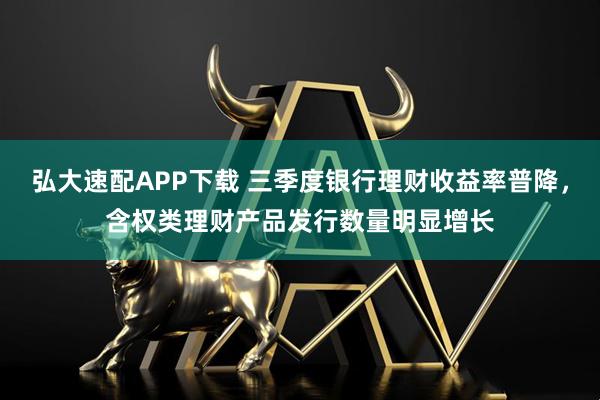 弘大速配APP下载 三季度银行理财收益率普降，含权类理财产品发行数量明显增长