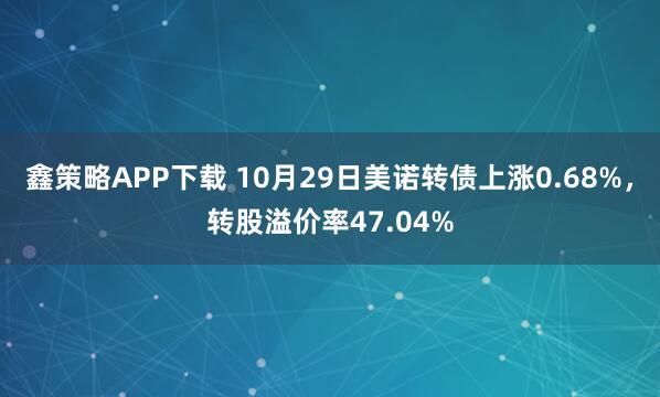 鑫策略APP下载 10月29日美诺转债上涨0.68%，转股溢价率47.04%