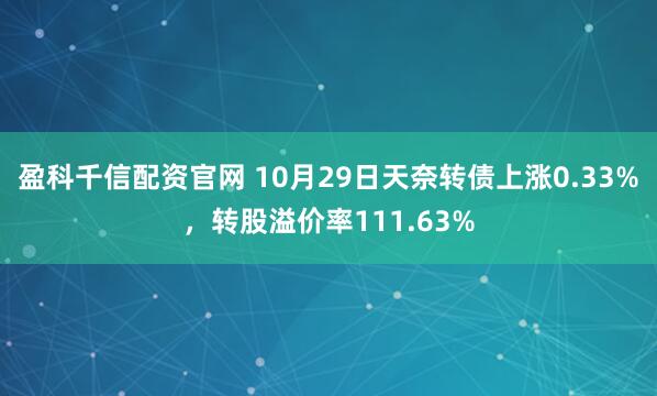 盈科千信配资官网 10月29日天奈转债上涨0.33%，转股溢价率111.63%