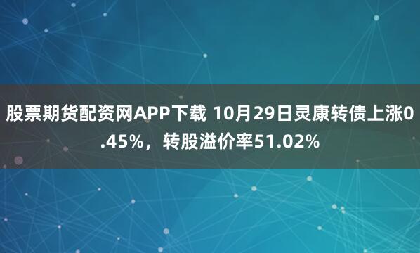 股票期货配资网APP下载 10月29日灵康转债上涨0.45%，转股溢价率51.02%