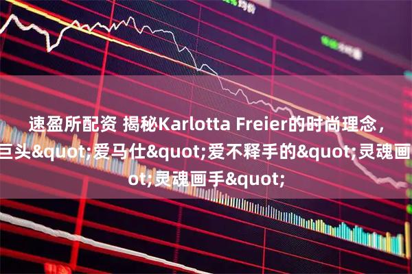 速盈所配资 揭秘Karlotta Freier的时尚理念，让奢侈品巨头"爱马仕"爱不释手的"灵魂画手"