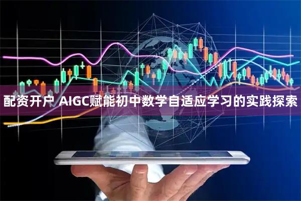 配资开户 AIGC赋能初中数学自适应学习的实践探索