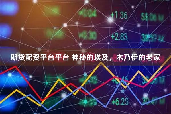 期货配资平台平台 神秘的埃及，木乃伊的老家