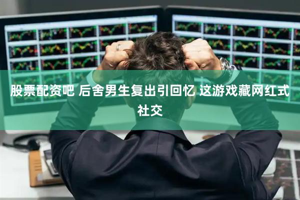 股票配资吧 后舍男生复出引回忆 这游戏藏网红式社交