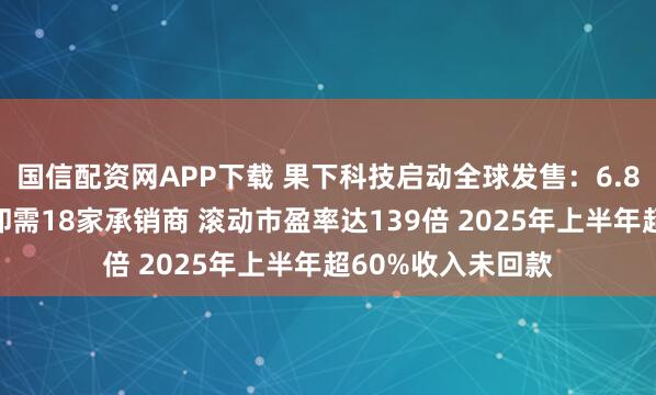 国信配资网APP下载 果下科技启动全球发售：6.8亿港元融资规模却需18家承销商 滚动市盈率达139倍 2025年上半年超60%收入未回款