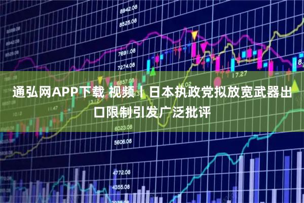 通弘网APP下载 视频丨日本执政党拟放宽武器出口限制引发广泛批评