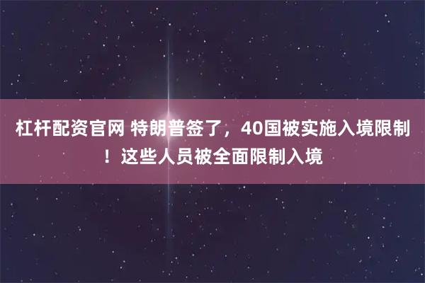 杠杆配资官网 特朗普签了，40国被实施入境限制！这些人员被全面限制入境