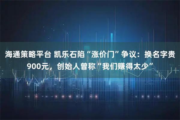 海通策略平台 凯乐石陷“涨价门”争议：换名字贵900元，创始人曾称“我们赚得太少”