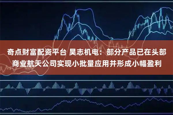 奇点财富配资平台 昊志机电:部分产品已在头部商业航天公司实现小批量应用并形成小幅盈利