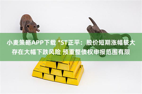 小麦策略APP下载 *ST正平:股价短期涨幅较大存在大幅下跌风险 预重整债权申报范围有限