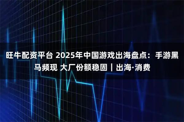 旺牛配资平台 2025年中国游戏出海盘点：手游黑马频现 大厂份额稳固｜出海·消费