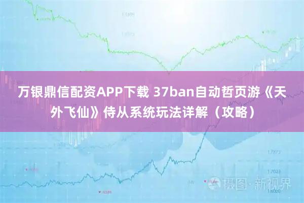 万银鼎信配资APP下载 37ban自动哲页游《天外飞仙》侍从系统玩法详解（攻略）