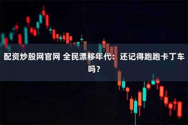 配资炒股网官网 全民漂移年代：还记得跑跑卡丁车吗？