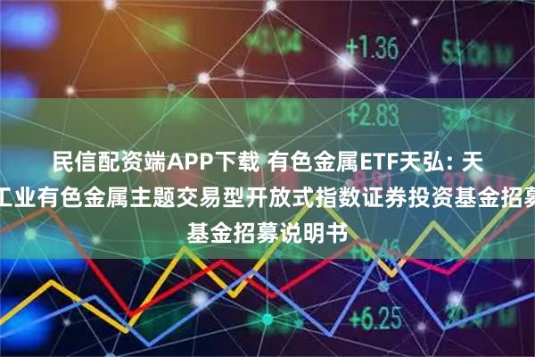 民信配资端APP下载 有色金属ETF天弘: 天弘中证工业有色金属主题交易型开放式指数证券投资基金招募说明书