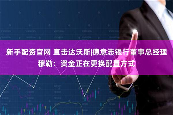 新手配资官网 直击达沃斯|德意志银行董事总经理穆勒：资金正在更换配置方式