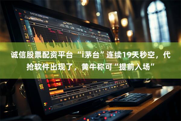 诚信股票配资平台 “i茅台”连续19天秒空，代抢软件出现了，黄牛称可“提前入场”