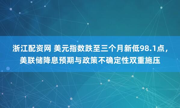 浙江配资网 美元指数跌至三个月新低98.1点，美联储降息预期与政策不确定性双重施压