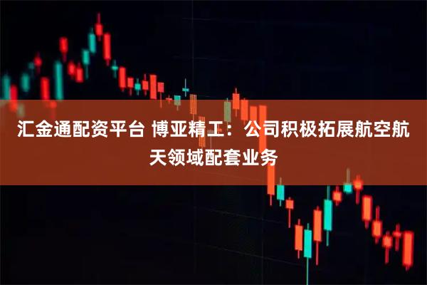 汇金通配资平台 博亚精工：公司积极拓展航空航天领域配套业务