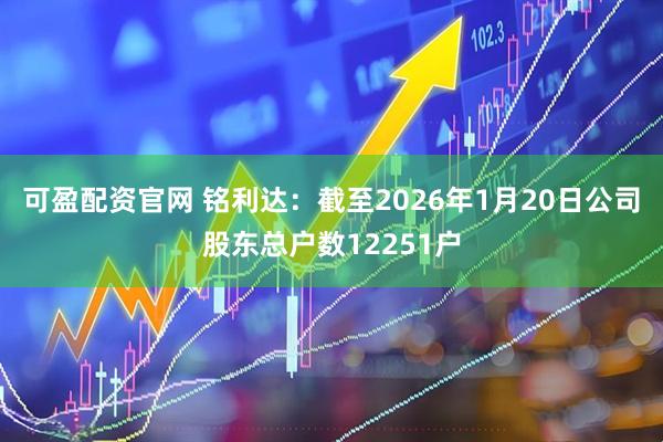 可盈配资官网 铭利达：截至2026年1月20日公司股东总户数12251户