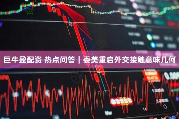 巨牛盈配资 热点问答｜委美重启外交接触意味几何