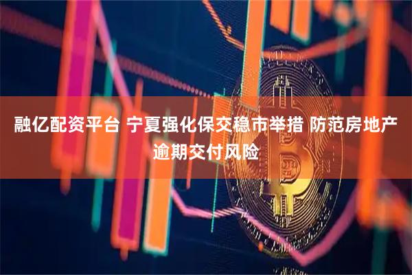 融亿配资平台 宁夏强化保交稳市举措 防范房地产逾期交付风险