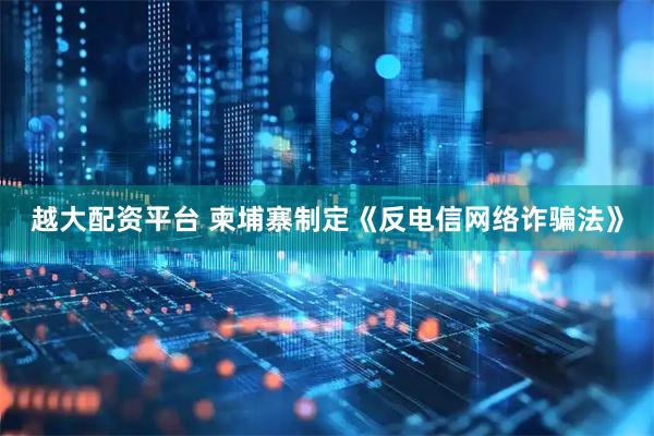 越大配资平台 柬埔寨制定《反电信网络诈骗法》