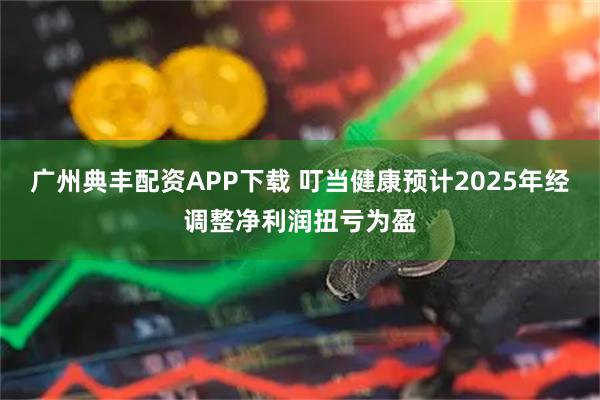 广州典丰配资APP下载 叮当健康预计2025年经调整净利润扭亏为盈