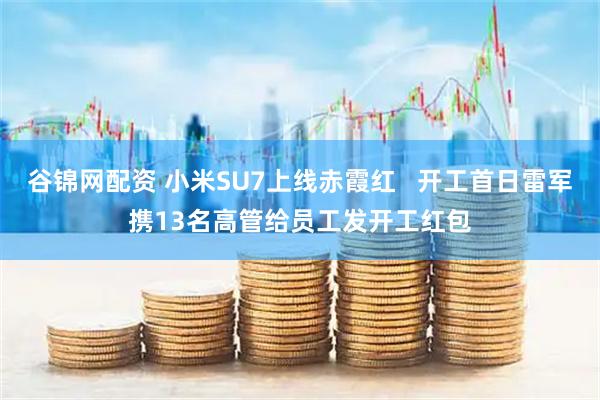 谷锦网配资 小米SU7上线赤霞红   开工首日雷军携13名高管给员工发开工红包