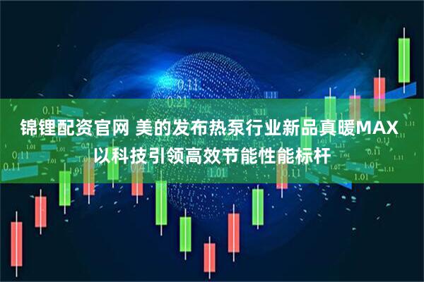 锦锂配资官网 美的发布热泵行业新品真暖MAX 以科技引领高效节能性能标杆