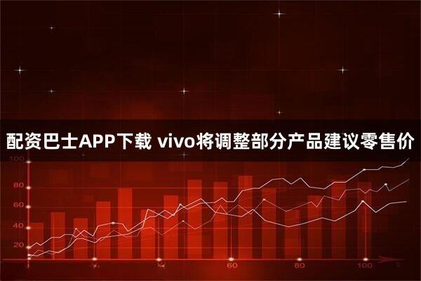 配资巴士APP下载 vivo将调整部分产品建议零售价