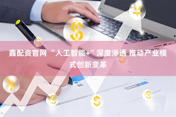 鑫配资官网 “人工智能+”深度渗透 推动产业模式创新变革