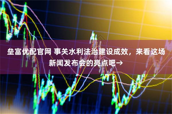 垒富优配官网 事关水利法治建设成效，来看这场新闻发布会的亮点吧→