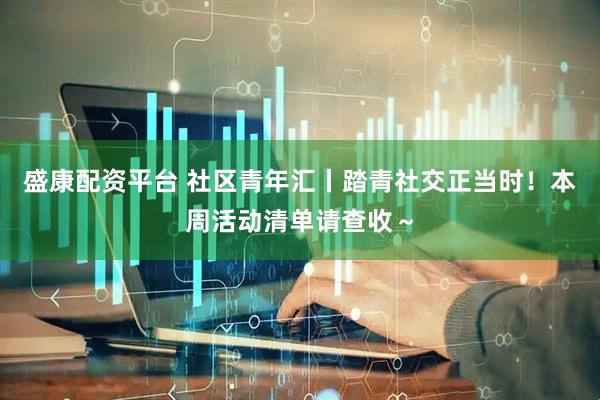 盛康配资平台 社区青年汇丨踏青社交正当时！本周活动清单请查收～