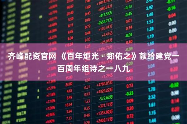 齐峰配资官网 《百年炬光 · 郑佑之》献给建党一百周年组诗之一八九