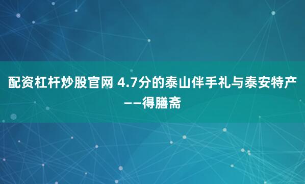 配资杠杆炒股官网 4.7分的泰山伴手礼与泰安特产——得膳斋