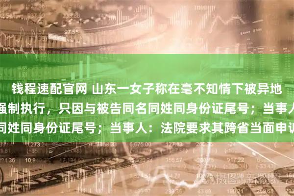 钱程速配官网 山东一女子称在毫不知情下被异地法院错判，万元存款被强制执行，只因与被告同名同姓同身份证尾号；当事人：法院要求其跨省当面申诉