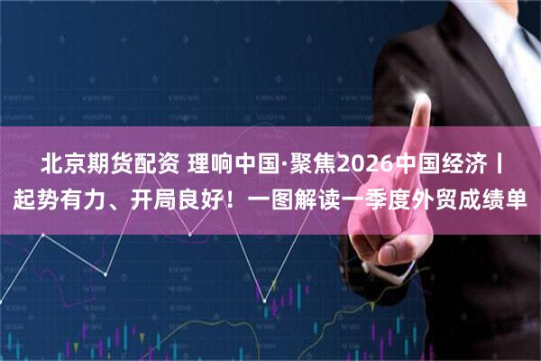 北京期货配资 理响中国·聚焦2026中国经济丨起势有力、开局良好！一图解读一季度外贸成绩单