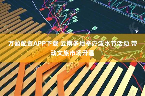 万盈配资APP下载 云南多地举办泼水节活动 带动文旅市场升温